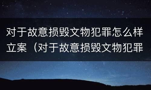 对于故意损毁文物犯罪怎么样立案（对于故意损毁文物犯罪怎么样立案的）