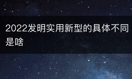 2022发明实用新型的具体不同是啥
