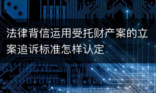 法律背信运用受托财产案的立案追诉标准怎样认定