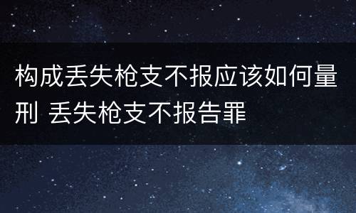 构成丢失枪支不报应该如何量刑 丢失枪支不报告罪