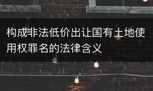 构成非法低价出让国有土地使用权罪名的法律含义