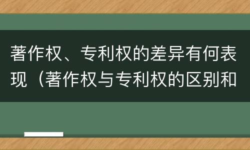 著作权、专利权的差异有何表现（著作权与专利权的区别和联系）