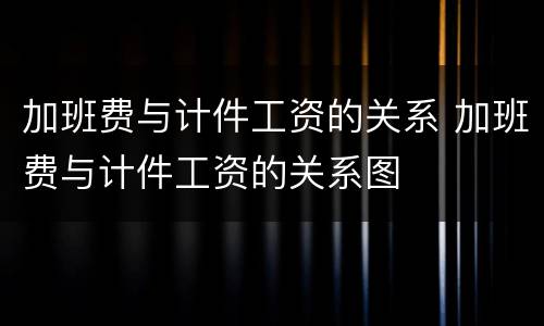 加班费与计件工资的关系 加班费与计件工资的关系图