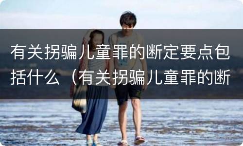 有关拐骗儿童罪的断定要点包括什么（有关拐骗儿童罪的断定要点包括什么内容）