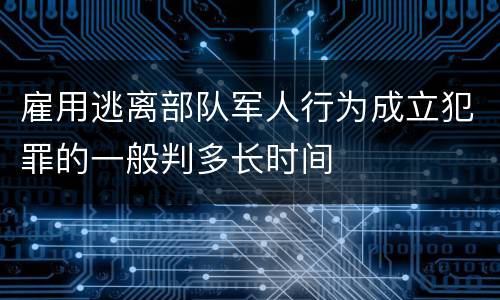 雇用逃离部队军人行为成立犯罪的一般判多长时间