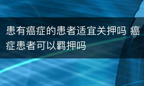 患有癌症的患者适宜关押吗 癌症患者可以羁押吗