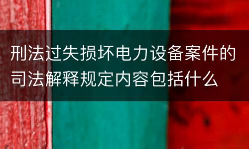刑法过失损坏电力设备案件的司法解释规定内容包括什么