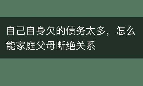 自己自身欠的债务太多，怎么能家庭父母断绝关系