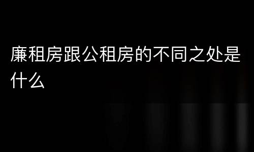 廉租房跟公租房的不同之处是什么