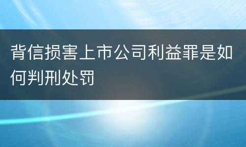 背信损害上市公司利益罪是如何判刑处罚