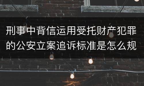 刑事中背信运用受托财产犯罪的公安立案追诉标准是怎么规定