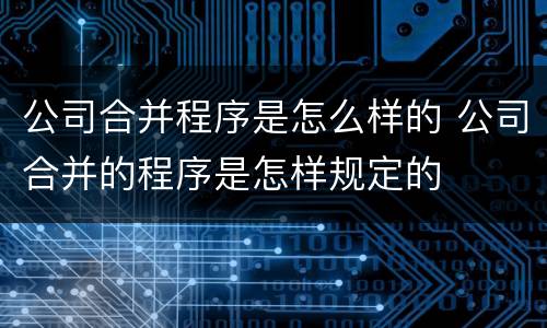 公司合并程序是怎么样的 公司合并的程序是怎样规定的