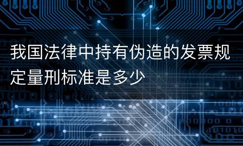我国法律中持有伪造的发票规定量刑标准是多少