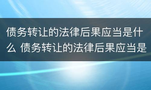 债务转让的法律后果应当是什么 债务转让的法律后果应当是什么样的