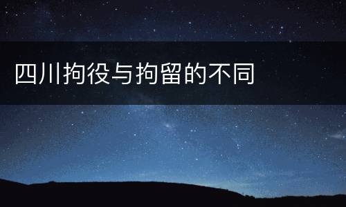 四川拘役与拘留的不同
