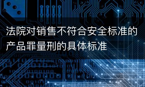 法院对销售不符合安全标准的产品罪量刑的具体标准