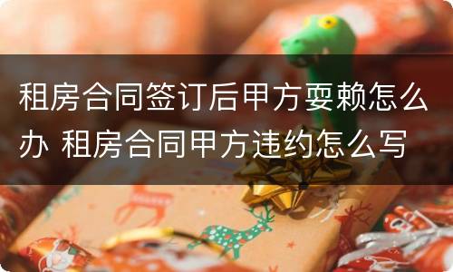 租房合同签订后甲方耍赖怎么办 租房合同甲方违约怎么写