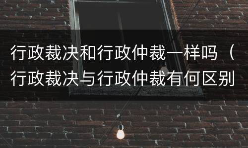 行政裁决和行政仲裁一样吗（行政裁决与行政仲裁有何区别）