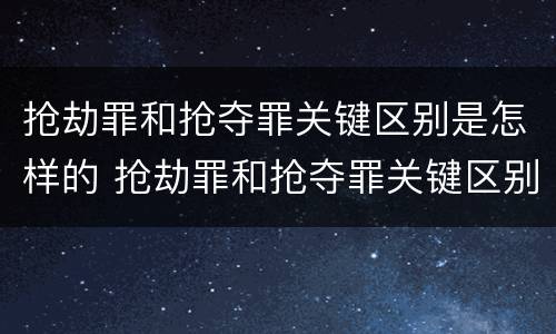 抢劫罪和抢夺罪关键区别是怎样的 抢劫罪和抢夺罪关键区别是怎样的呢