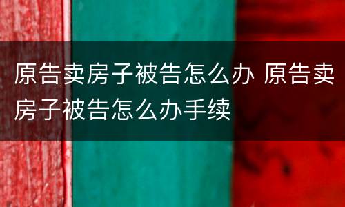 原告卖房子被告怎么办 原告卖房子被告怎么办手续