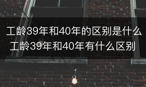 工龄39年和40年的区别是什么 工龄39年和40年有什么区别