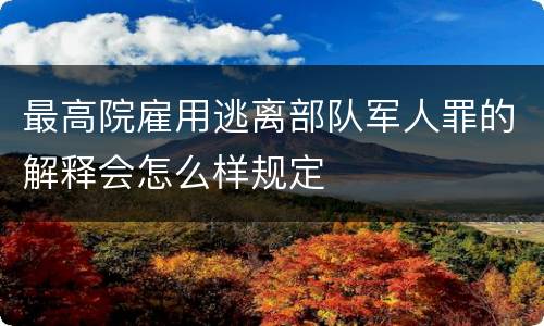 最高院雇用逃离部队军人罪的解释会怎么样规定