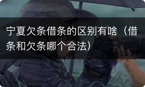 宁夏欠条借条的区别有啥（借条和欠条哪个合法）