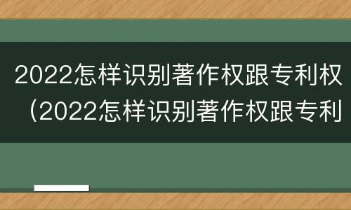 2022怎样识别著作权跟专利权（2022怎样识别著作权跟专利权的区别）