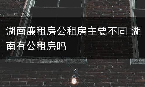 湖南廉租房公租房主要不同 湖南有公租房吗