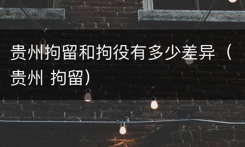 贵州拘留和拘役有多少差异（贵州 拘留）