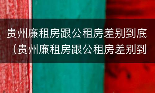 贵州廉租房跟公租房差别到底（贵州廉租房跟公租房差别到底大吗）