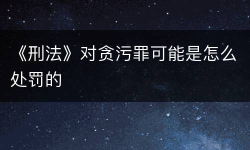 《刑法》对贪污罪可能是怎么处罚的