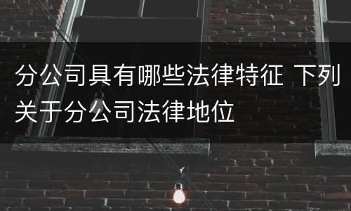 分公司具有哪些法律特征 下列关于分公司法律地位