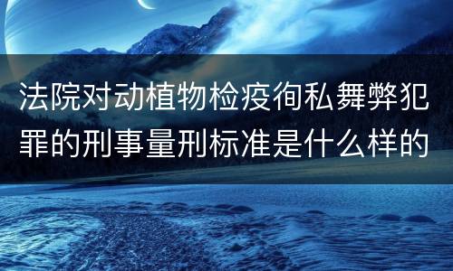 法院对动植物检疫徇私舞弊犯罪的刑事量刑标准是什么样的