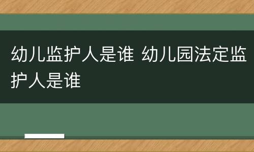 幼儿监护人是谁 幼儿园法定监护人是谁