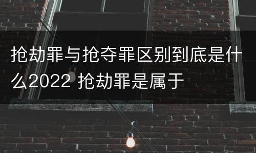 抢劫罪与抢夺罪区别到底是什么2022 抢劫罪是属于