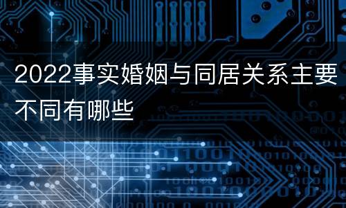 2022事实婚姻与同居关系主要不同有哪些