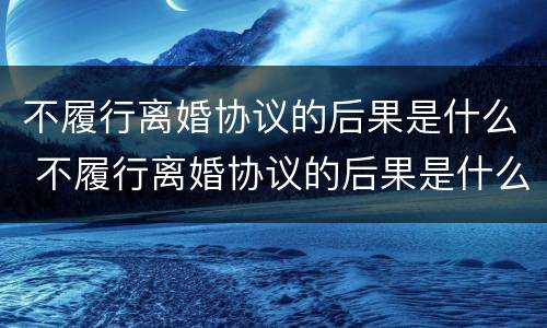不履行离婚协议的后果是什么 不履行离婚协议的后果是什么呢