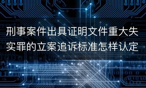 刑事案件出具证明文件重大失实罪的立案追诉标准怎样认定