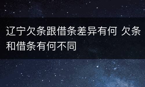 辽宁欠条跟借条差异有何 欠条和借条有何不同