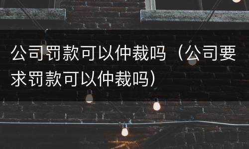 公司罚款可以仲裁吗（公司要求罚款可以仲裁吗）