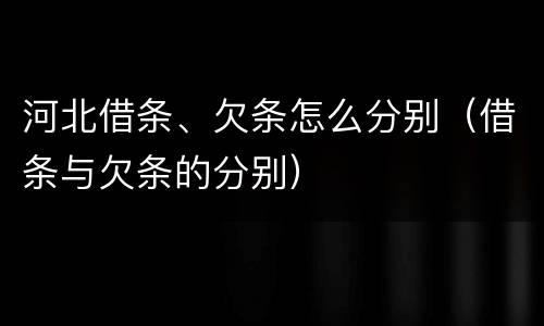 河北借条、欠条怎么分别（借条与欠条的分别）