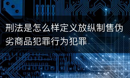 刑法是怎么样定义放纵制售伪劣商品犯罪行为犯罪