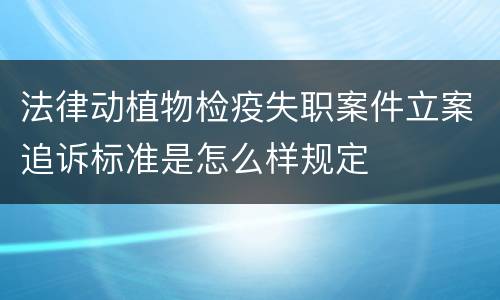 法律动植物检疫失职案件立案追诉标准是怎么样规定