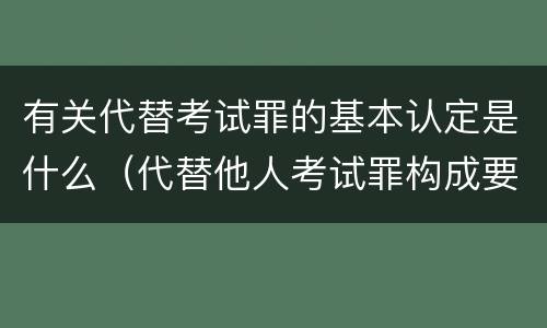 有关代替考试罪的基本认定是什么（代替他人考试罪构成要件有何规定）