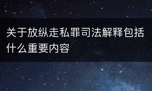 关于放纵走私罪司法解释包括什么重要内容