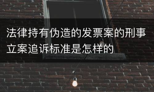 法律持有伪造的发票案的刑事立案追诉标准是怎样的