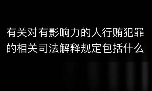 有关对有影响力的人行贿犯罪的相关司法解释规定包括什么