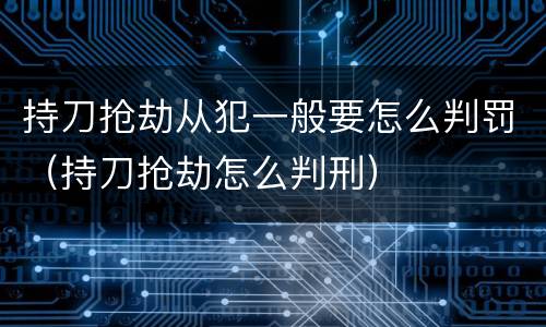 持刀抢劫从犯一般要怎么判罚（持刀抢劫怎么判刑）