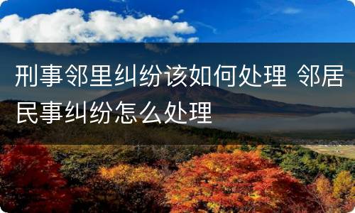 刑事邻里纠纷该如何处理 邻居民事纠纷怎么处理